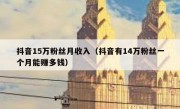 抖音15万粉丝月收入（抖音有14万粉丝一个月能赚多钱）
