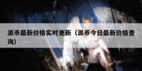 派币最新价格实时更新（派币今日最新价格查询）