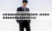抖音增加粉丝可以赚钱吗是真的吗（有没有抖音增加粉丝增加流量的其它方法）