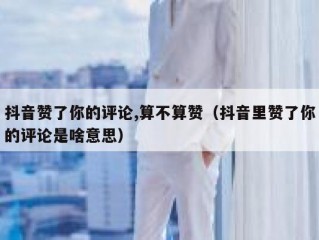 抖音赞了你的评论,算不算赞（抖音里赞了你的评论是啥意思）