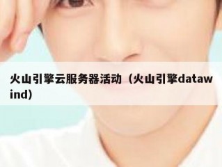 火山引擎云服务器活动（火山引擎datawind）