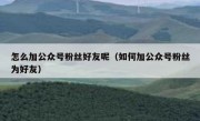 怎么加公众号粉丝好友呢（如何加公众号粉丝为好友）