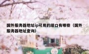 国外服务器地址ip可用的端口有哪些（国外服务器地址查询）
