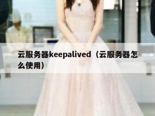 云服务器keepalived（云服务器怎么使用）