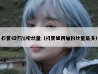 抖音如何加粉丝量（抖音如何加粉丝量最多）