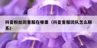 抖音粉丝团客服在哪里（抖音客服团队怎么联系）