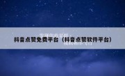 抖音点赞免费平台（抖音点赞软件平台）
