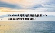 facebook跨境电商做什么国家（facebook跨境电商能做吗）