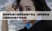 推特帮助我们保障你的账户安全（推特帮助我们保障你的账户安全吗）