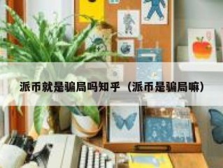 派币就是骗局吗知乎（派币是骗局嘛）