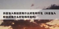 抖音加入粉丝团有什么好处和坏处（抖音加入粉丝团有什么好处和坏处吗）
