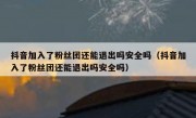 抖音加入了粉丝团还能退出吗安全吗（抖音加入了粉丝团还能退出吗安全吗）