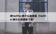用twitter用什么加速器（twitter用什么加速器下载）