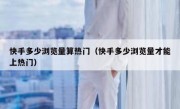 快手多少浏览量算热门（快手多少浏览量才能上热门）