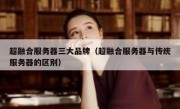 超融合服务器三大品牌（超融合服务器与传统服务器的区别）