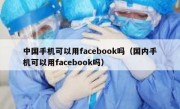 中国手机可以用facebook吗（国内手机可以用facebook吗）