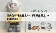 国内怎样才能登上ins（苹果免费上ins的加速器）