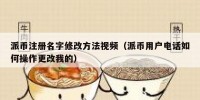 派币注册名字修改方法视频（派币用户电话如何操作更改我的）