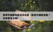 租用外国服务器违法犯罪（租用外国服务器一共需要多少钱）