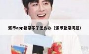 派币app登录不了怎么办（派币登录问题）