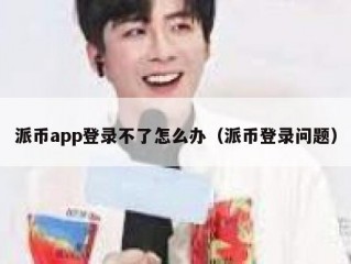 派币app登录不了怎么办（派币登录问题）