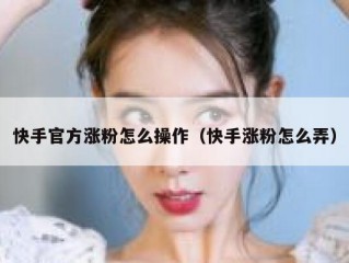 快手官方涨粉怎么操作（快手涨粉怎么弄）