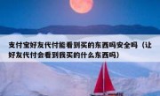 支付宝好友代付能看到买的东西吗安全吗（让好友代付会看到我买的什么东西吗）