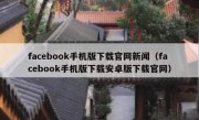 facebook手机版下载官网新闻（facebook手机版下载安卓版下载官网）