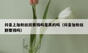 抖音上加粉丝团要钱吗是真的吗（抖音加粉丝群要钱吗）