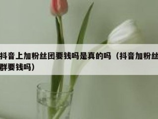 抖音上加粉丝团要钱吗是真的吗（抖音加粉丝群要钱吗）