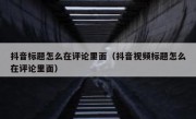 抖音标题怎么在评论里面（抖音视频标题怎么在评论里面）