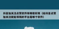 抖音加关注点赞软件有哪些好用（给抖音点赞加关注就能领钱的平台是哪个软件）