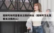 视频号如何查看关注我的粉丝（视频号怎么查看关注我的人）