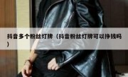 抖音多个粉丝灯牌（抖音粉丝灯牌可以挣钱吗）
