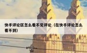 快手评论区怎么看不见评论（在快手评论怎么看不到）