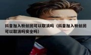 抖音加入粉丝团可以取消吗（抖音加入粉丝团可以取消吗安全吗）