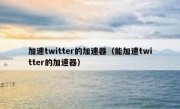加速twitter的加速器（能加速twitter的加速器）
