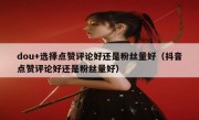 dou+选择点赞评论好还是粉丝量好（抖音点赞评论好还是粉丝量好）