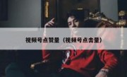 视频号点赞量（视频号点击量）