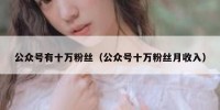 公众号有十万粉丝（公众号十万粉丝月收入）
