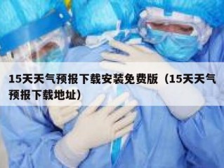15天天气预报下载安装免费版（15天天气预报下载地址）