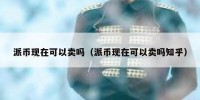 派币现在可以卖吗（派币现在可以卖吗知乎）