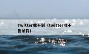 Twitter收不到（twitter收不到邮件）