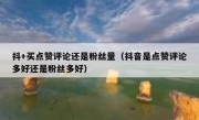 抖+买点赞评论还是粉丝量（抖音是点赞评论多好还是粉丝多好）