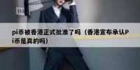 pi币被香港正式批准了吗（香港宣布承认Pi币是真的吗）