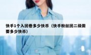 快手1个入团卷多少快币（快手粉丝团二级需要多少快币）