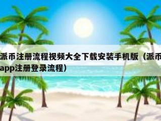 派币注册流程视频大全下载安装手机版（派币app注册登录流程）