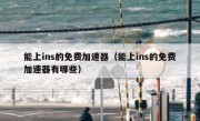 能上ins的免费加速器（能上ins的免费加速器有哪些）