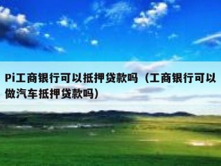 Pi工商银行可以抵押贷款吗（工商银行可以做汽车抵押贷款吗）