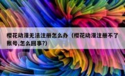 樱花动漫无法注册怎么办（樱花动漫注册不了账号,怎么回事?）